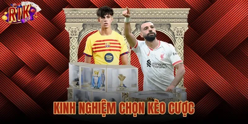 Kinh Nghiệm Chọn Kèo Cược - 5 Bước Chuẩn Xác Tại Rikvip